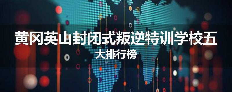 黄冈英山封闭式叛逆特训学校五大排行榜