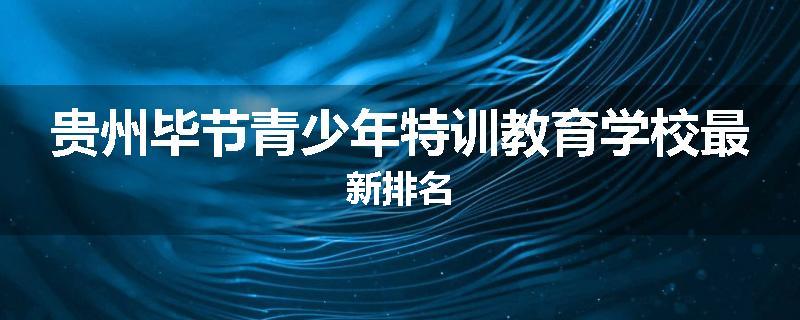 贵州毕节青少年特训教育学校最新排名