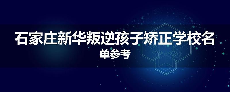石家庄新华叛逆孩子矫正学校名单参考