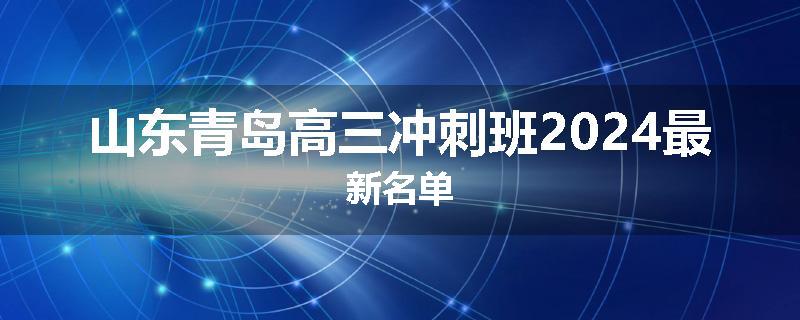 山东青岛高三冲刺班2024最新名单
