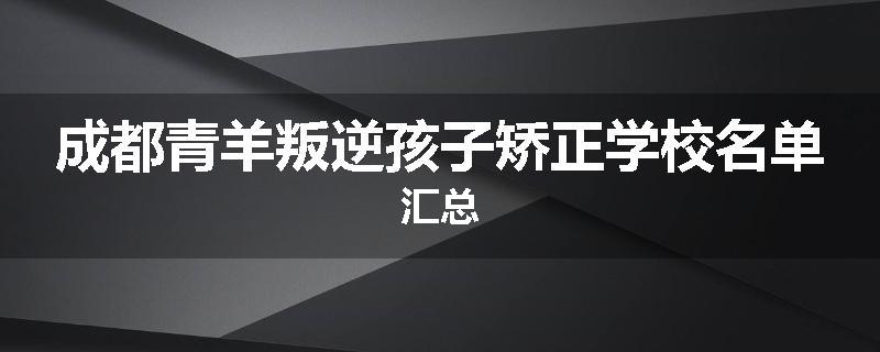 成都青羊叛逆孩子矫正学校名单汇总