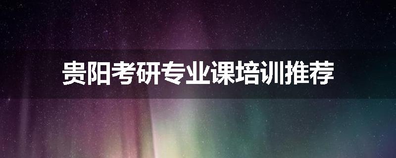 贵阳考研专业课培训推荐