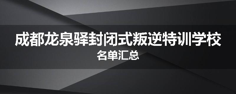 成都龙泉驿封闭式叛逆特训学校名单汇总