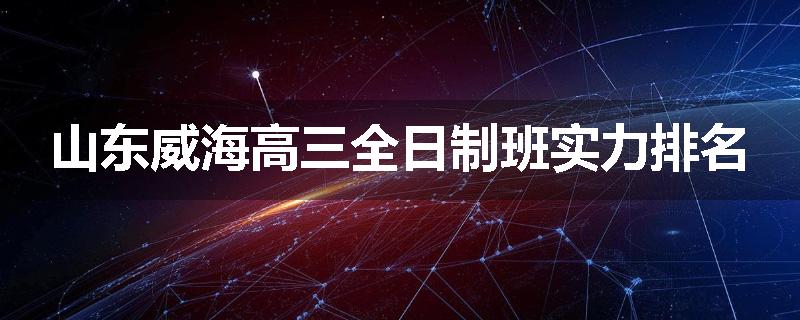 山东威海高三全日制班实力排名