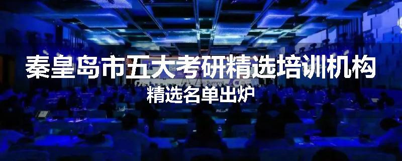 秦皇岛市五大考研精选培训机构精选名单出炉