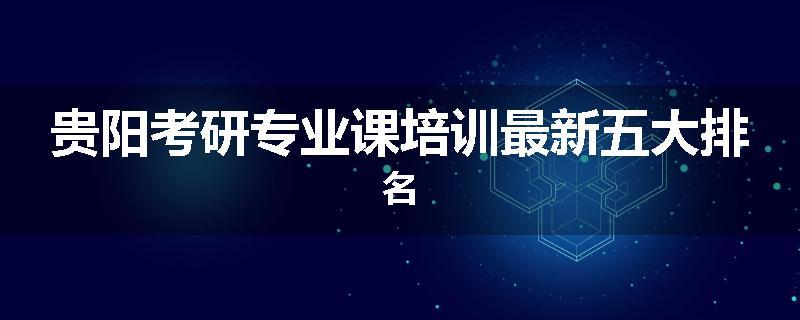 贵阳考研专业课培训最新五大排名