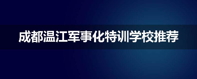成都温江军事化特训学校推荐