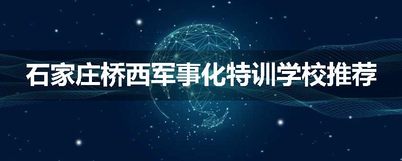 石家庄桥西军事化特训学校推荐