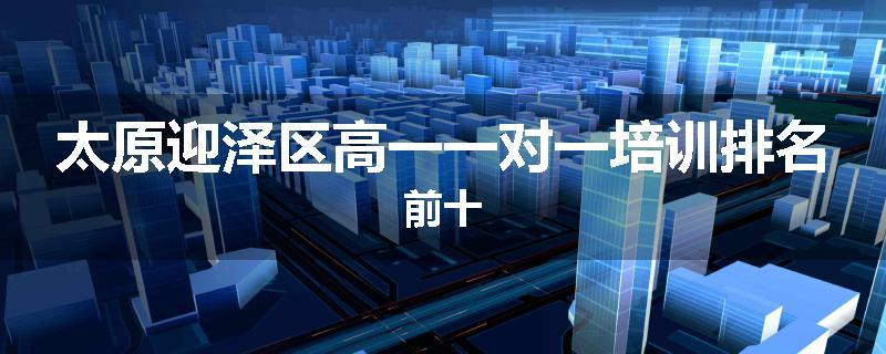 太原迎泽区高一一对一培训排名前十