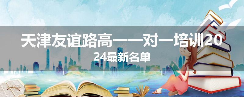 天津友谊路高一一对一培训2024最新名单