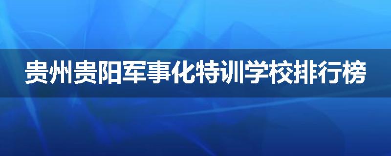 贵州贵阳军事化特训学校排行榜
