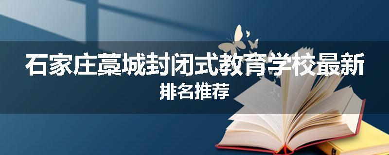 石家庄藁城封闭式教育学校最新排名推荐