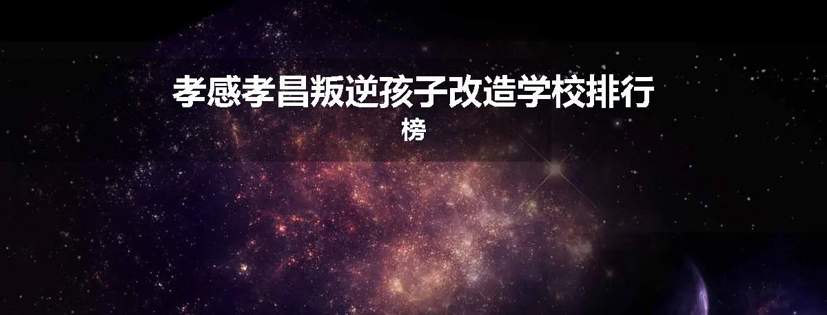 孝感孝昌叛逆孩子改造学校排行榜
