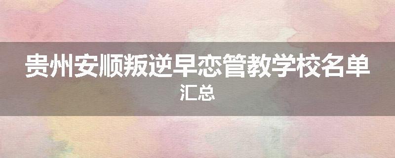 贵州安顺叛逆早恋管教学校名单汇总