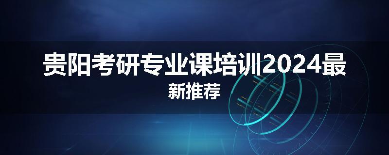 贵阳考研专业课培训2024最新推荐