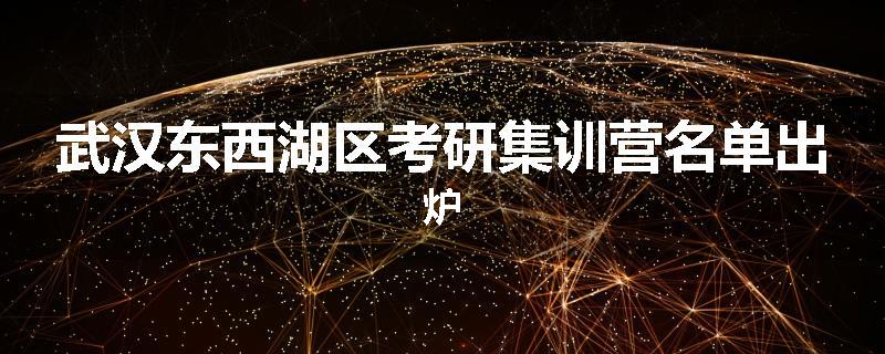 武汉东西湖区考研集训营名单出炉