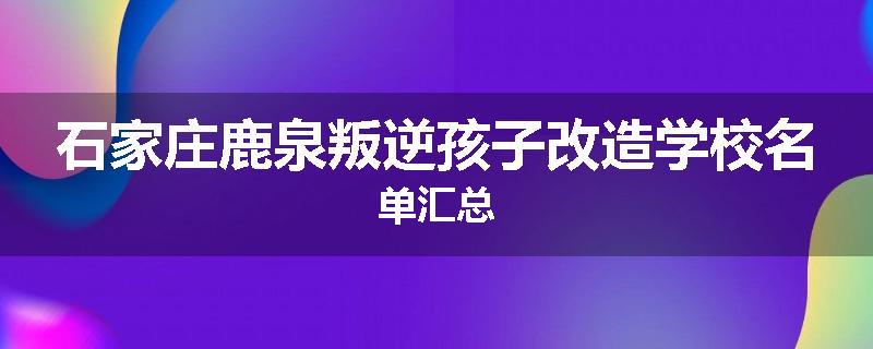 石家庄鹿泉叛逆孩子改造学校名单汇总