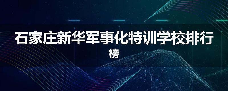 石家庄新华军事化特训学校排行榜