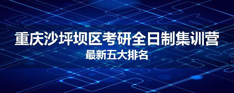重庆沙坪坝区考研全日制集训营最新五大排名