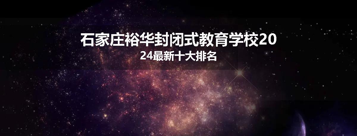 石家庄裕华封闭式教育学校2024最新十大排名
