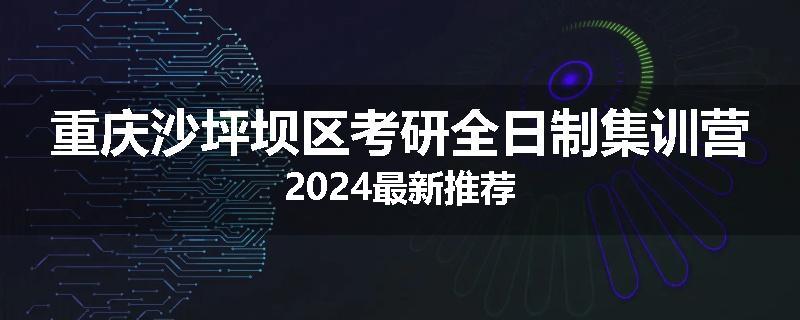 重庆沙坪坝区考研全日制集训营2024最新推荐