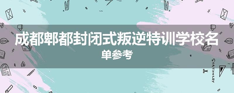成都郫都封闭式叛逆特训学校名单参考