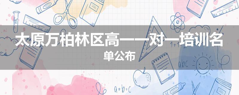 太原万柏林区高一一对一培训名单公布