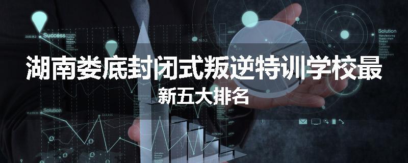 湖南娄底封闭式叛逆特训学校最新五大排名