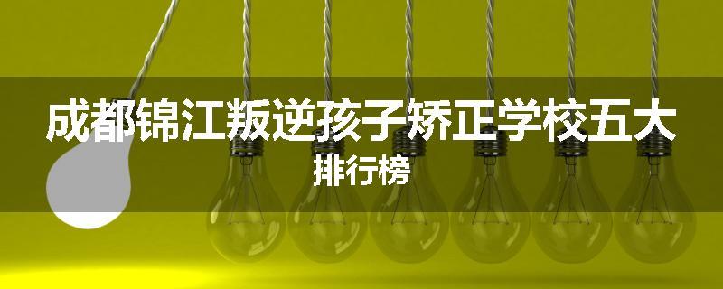 成都锦江叛逆孩子矫正学校五大排行榜