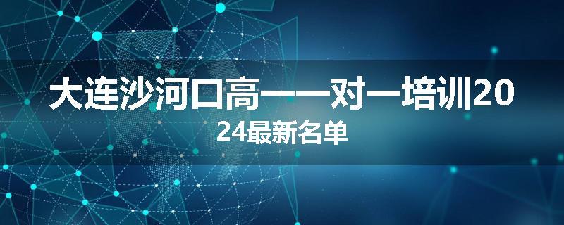 大连沙河口高一一对一培训2024最新名单