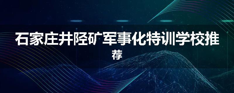石家庄井陉矿军事化特训学校推荐