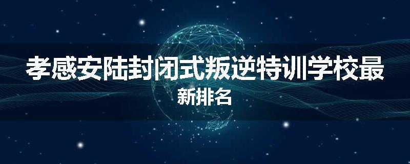 孝感安陆封闭式叛逆特训学校最新排名