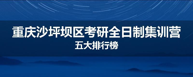 重庆沙坪坝区考研全日制集训营五大排行榜