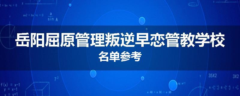 岳阳屈原管理叛逆早恋管教学校名单参考