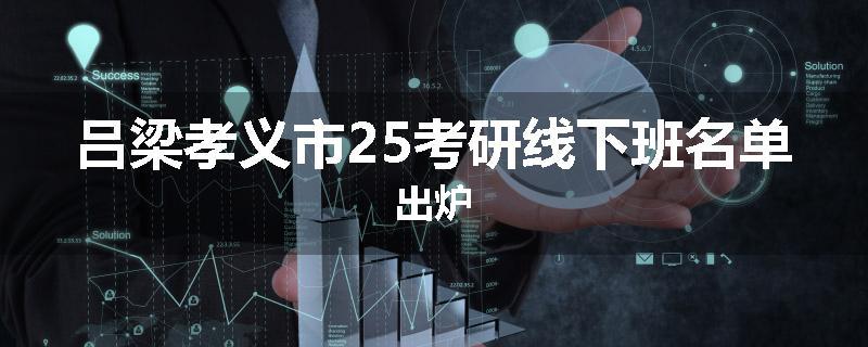 吕梁孝义市25考研线下班名单出炉