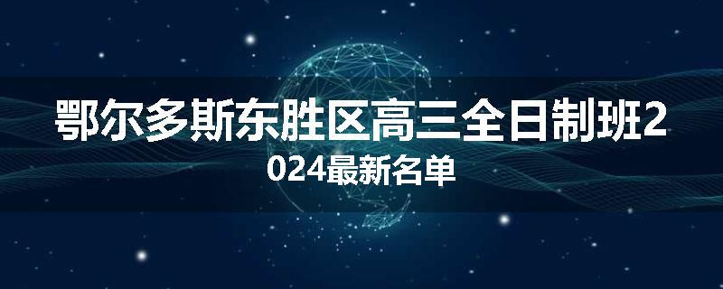 鄂尔多斯东胜区高三全日制班2024最新名单