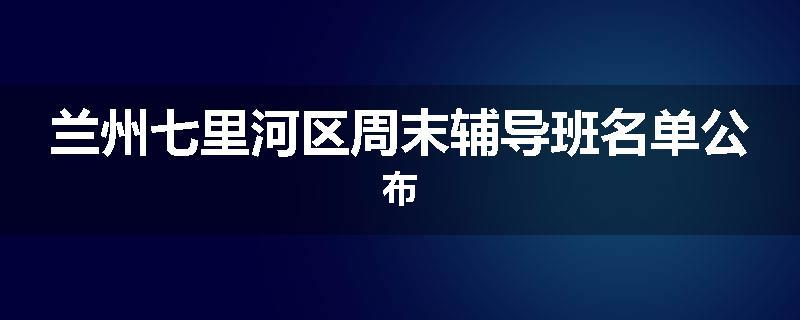 兰州七里河区周末辅导班名单公布