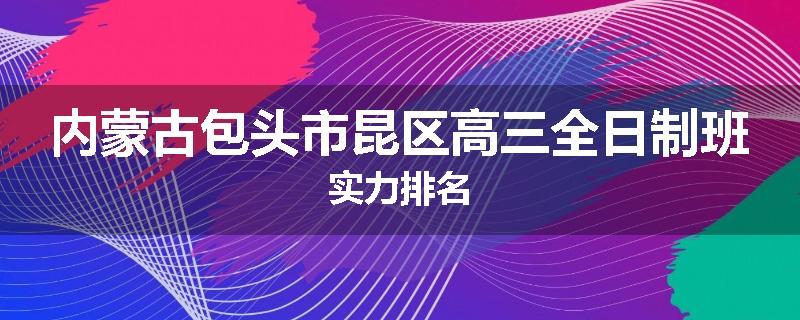 内蒙古包头市昆区高三全日制班实力排名
