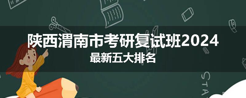陕西渭南市考研复试班2024最新五大排名