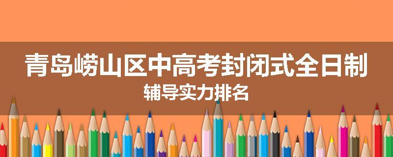 青岛崂山区中高考封闭式全日制辅导实力排名