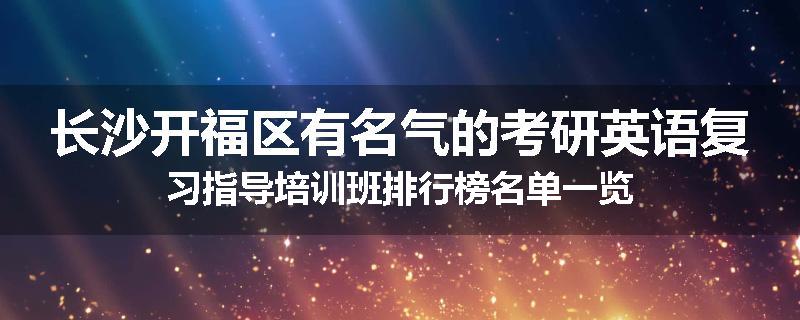 长沙开福区有名气的考研英语复习指导培训班排行榜名单一览