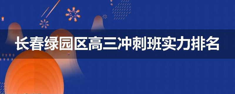 长春绿园区高三冲刺班实力排名