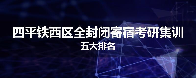 四平铁西区全封闭寄宿考研集训五大排名