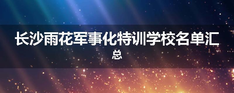 长沙雨花军事化特训学校名单汇总