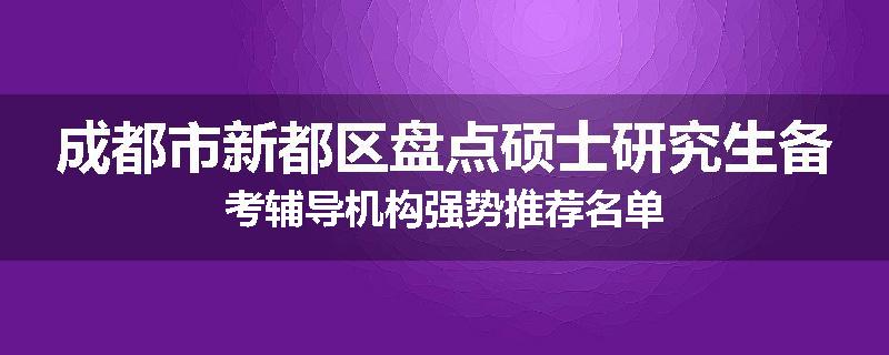 成都市新都区盘点硕士研究生备考辅导机构强势推荐名单