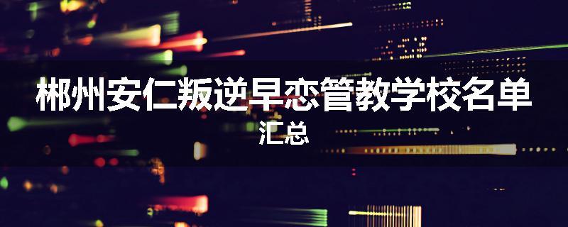 郴州安仁叛逆早恋管教学校名单汇总