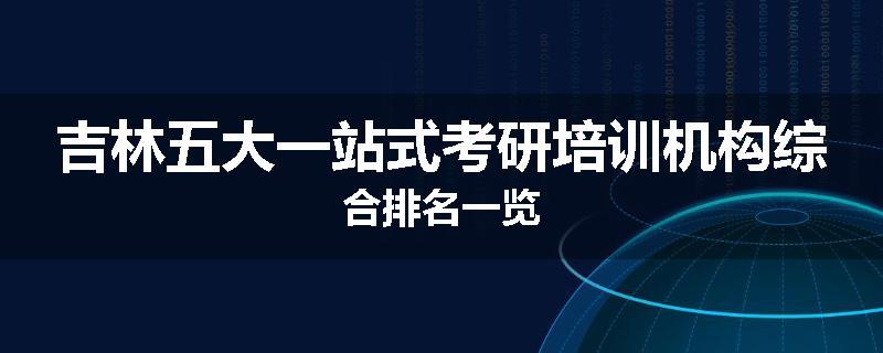吉林五大一站式考研培训机构综合排名一览