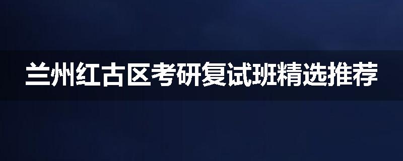 兰州红古区考研复试班精选推荐