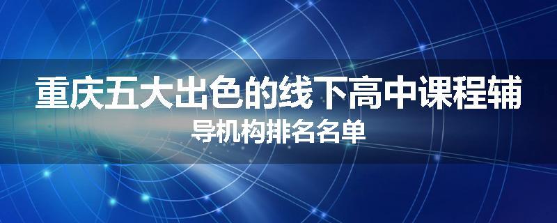 重庆五大出色的线下高中课程辅导机构排名名单