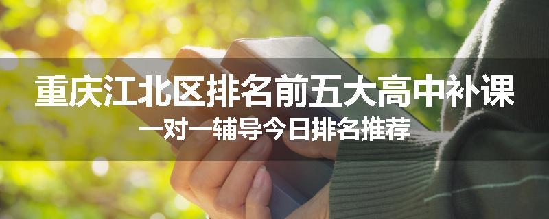 重庆江北区排名前五大高中补课一对一辅导今日排名推荐